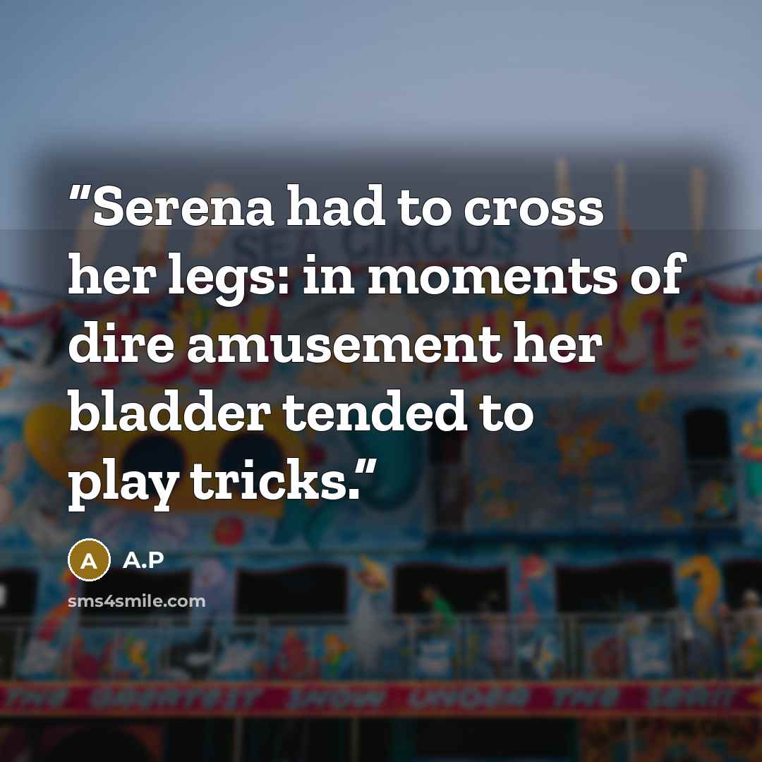 “Serena had to cross her legs: in moments of dire amusement her bladder tended to play tricks.” quote by A.P