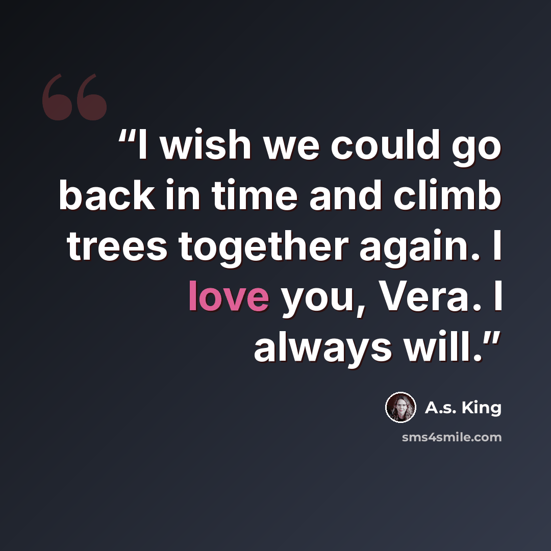 “I wish we could go back in time and climb trees together again. I love you, Vera. I always will.” quote by A.S. King