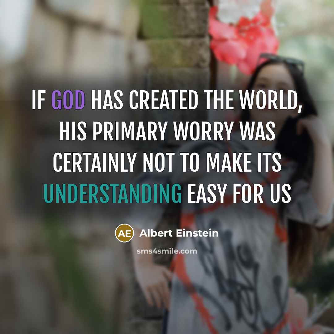 “If God has created the world, his primary worry was certainly not to make its understanding easy for us” quote by Albert Einstein