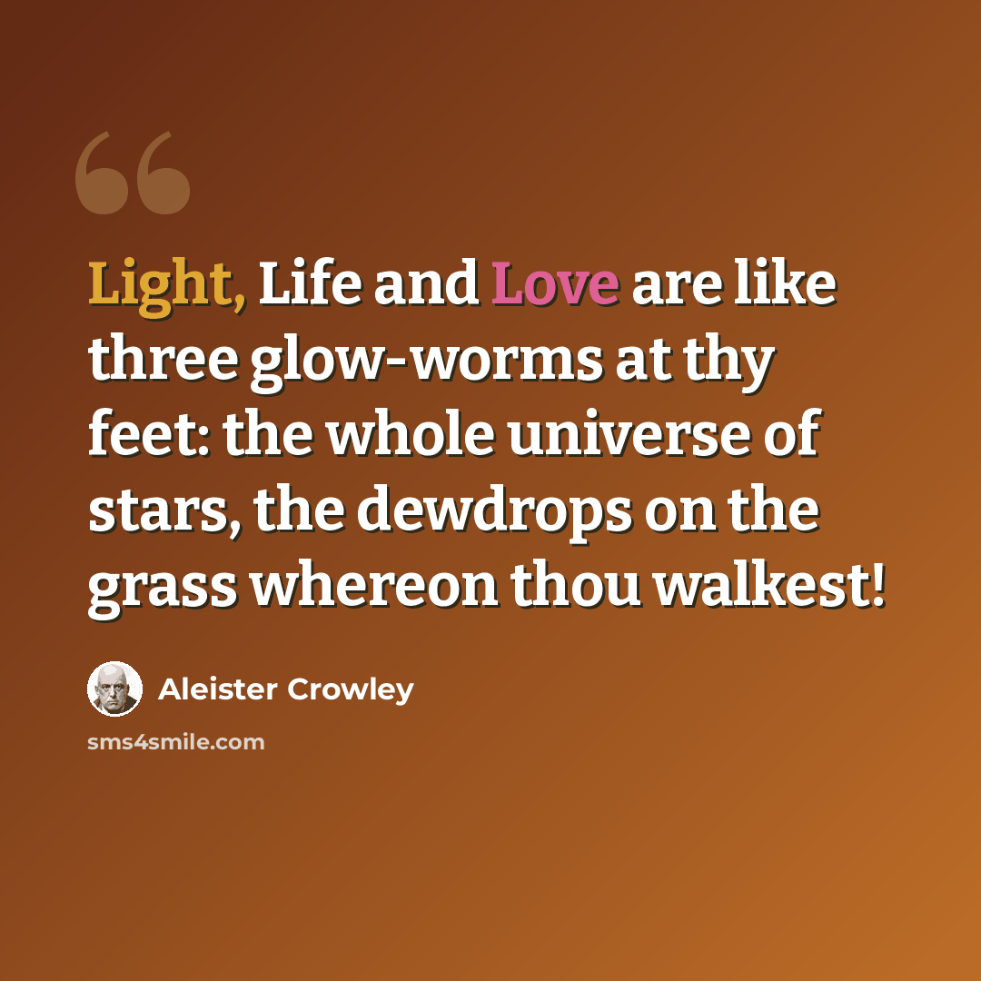 “Light, Life and Love are like three glow-worms at thy feet: the whole universe of stars, the dewdrops on the grass whereon thou walkest!” quote by Aleister Crowley