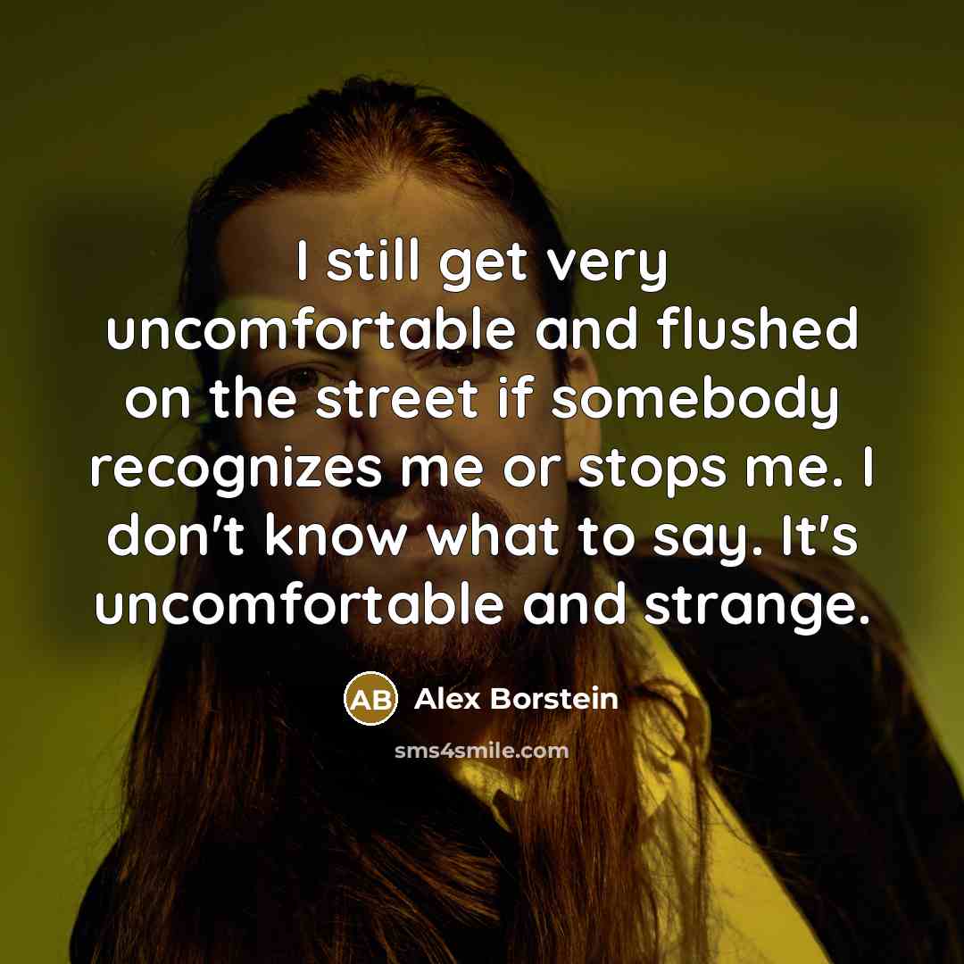 “I still get very uncomfortable and flushed on the street if somebody recognizes me or stops me. I don't know what to say. It's uncomfortable and strange.” quote by Alex Borstein