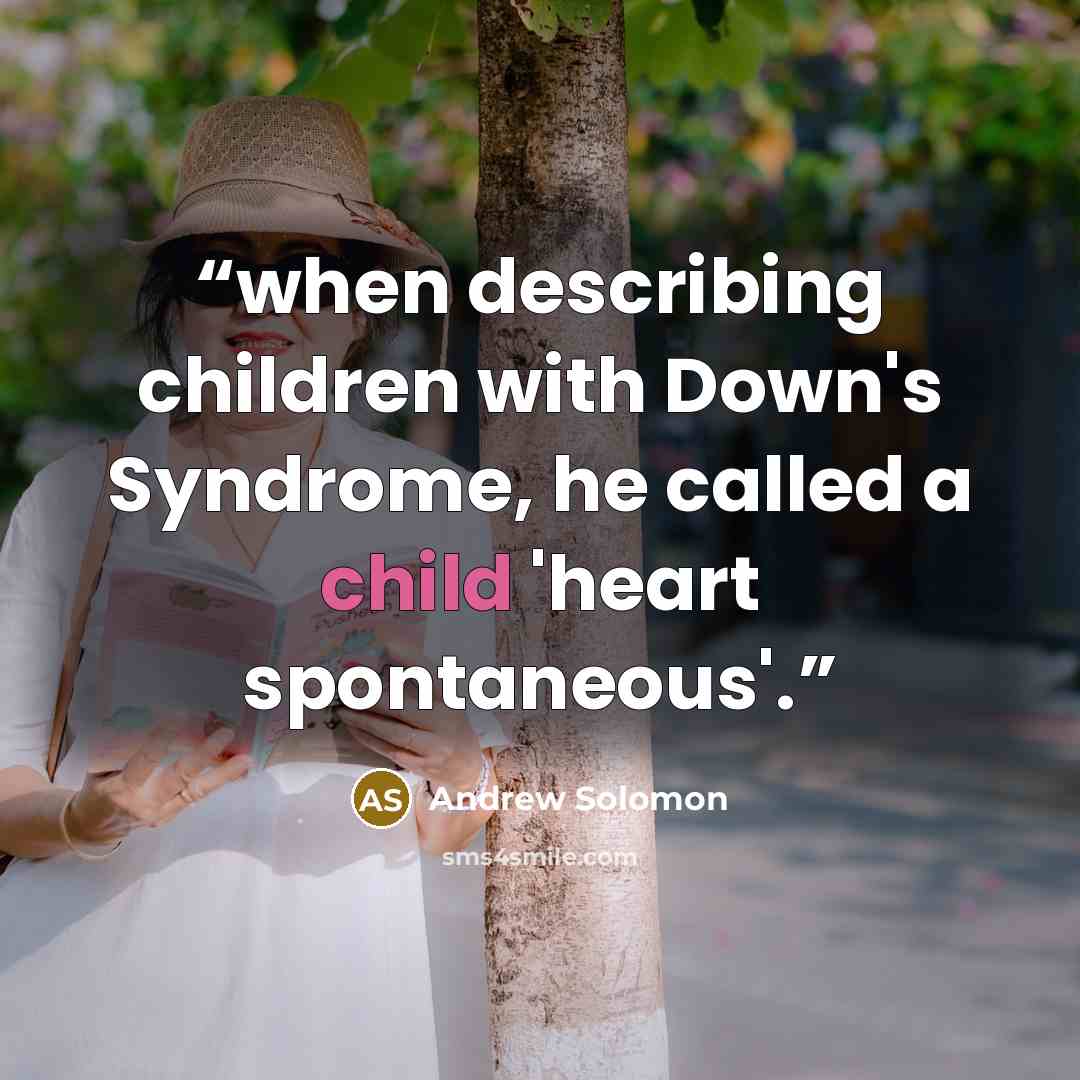“when describing children with Down's Syndrome, he called a child 'heart spontaneous'.” quote by Andrew Solomon