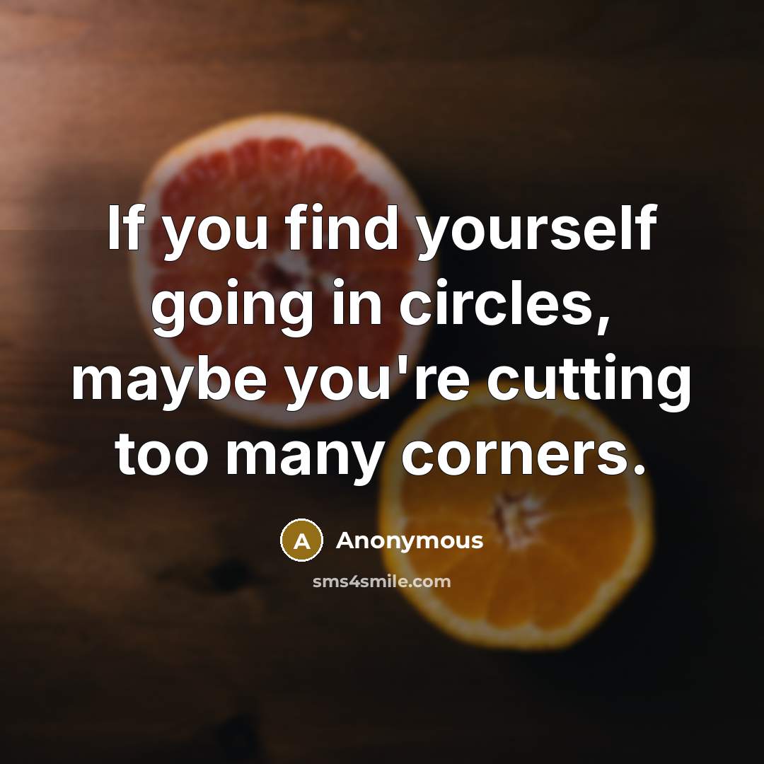 “If you find yourself going in circles, maybe you're cutting too many corners.” quote by Anonymous