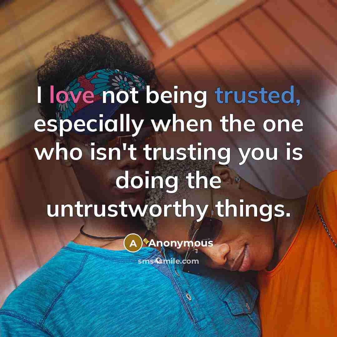“I love not being trusted, especially when the one who isn't trusting you is doing the untrustworthy things.” quote by Anonymous