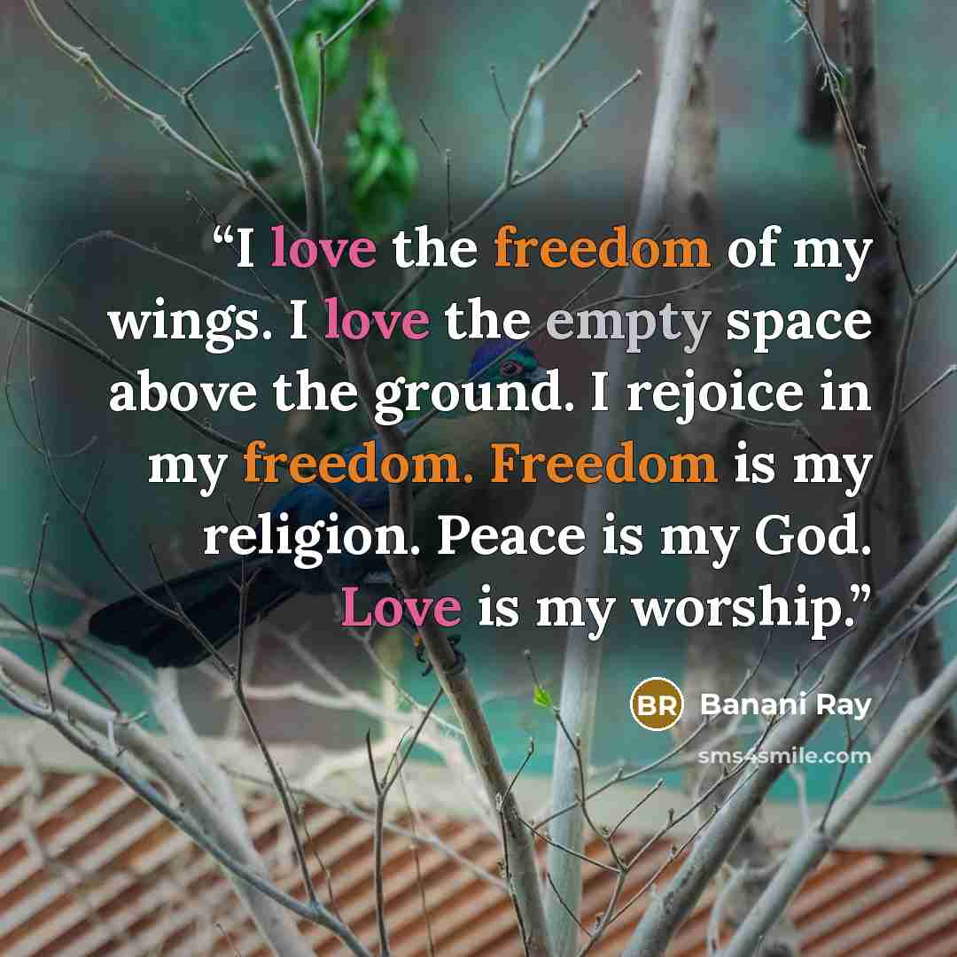 “I love the freedom of my wings. I love the empty space above the ground. I rejoice in my freedom. Freedom is my religion. Peace is my God. Love is my worship.” quote by Banani Ray