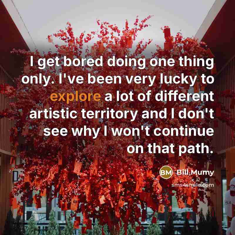 “I get bored doing one thing only. I've been very lucky to explore a lot of different artistic territory and I don't see why I won't continue on that path.” quote by Bill Mumy