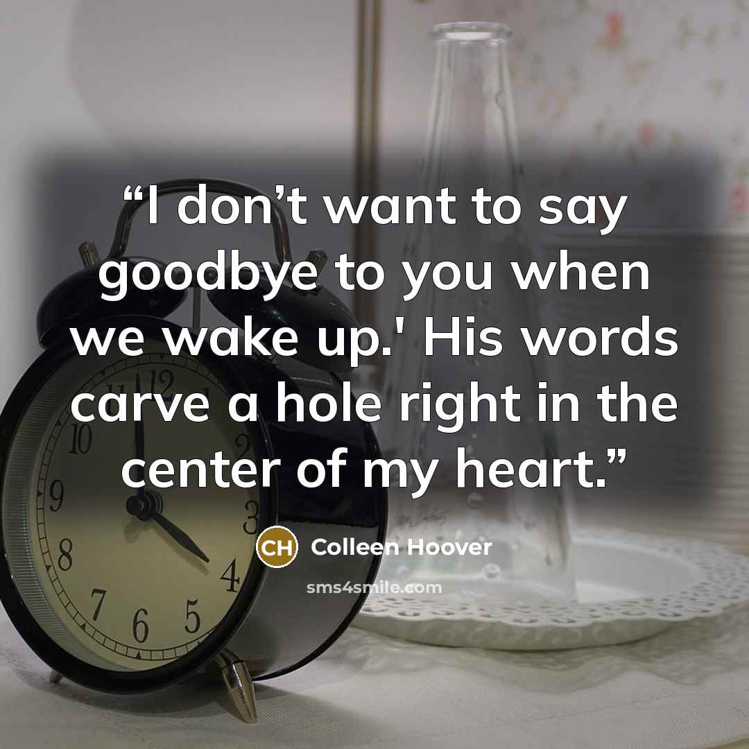 “I don’t want to say goodbye to you when we wake up.' His words carve a hole right in the center of my heart.” quote by Colleen Hoover