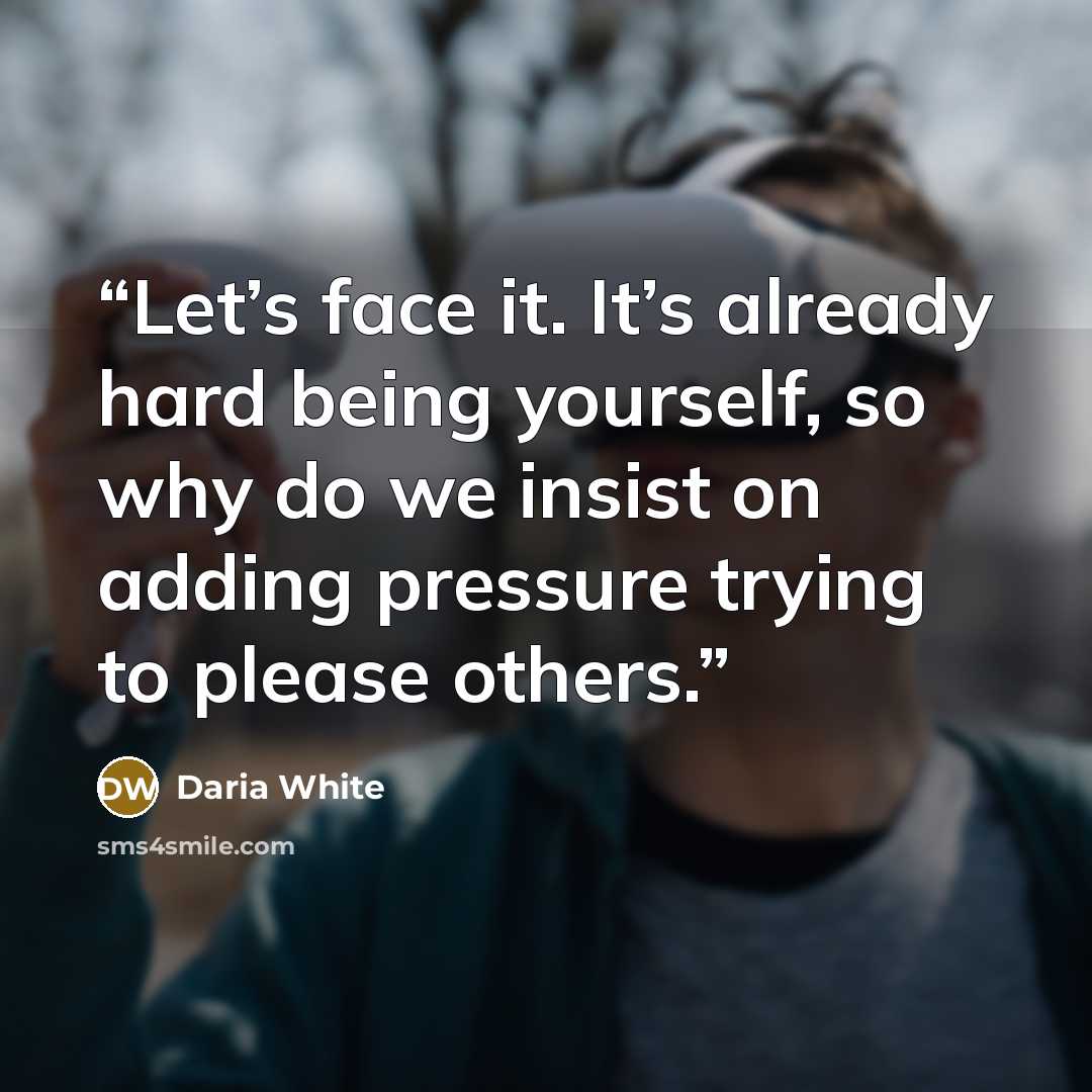 “Let’s face it. It’s already hard being yourself, so why do we insist on adding pressure trying to please others.” quote by Daria White
