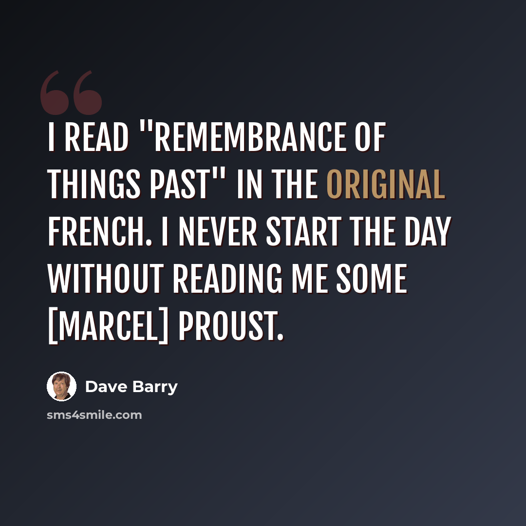 “I read "Remembrance of Things Past" in the original French. I never start the day without reading me some [Marcel] Proust.” quote by Dave Barry