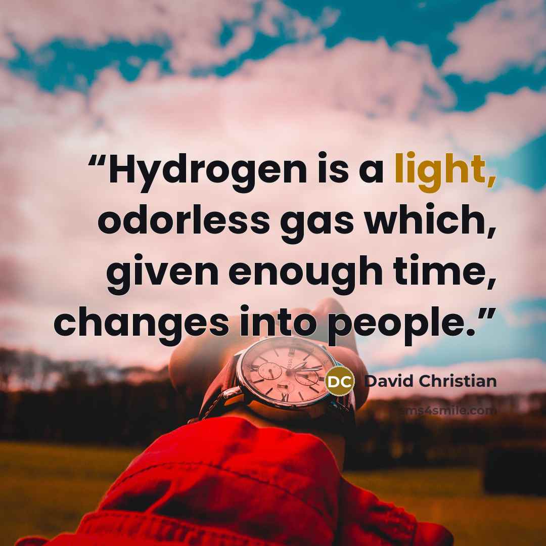 “Hydrogen is a light, odorless gas which, given enough time, changes into people.” quote by David Christian