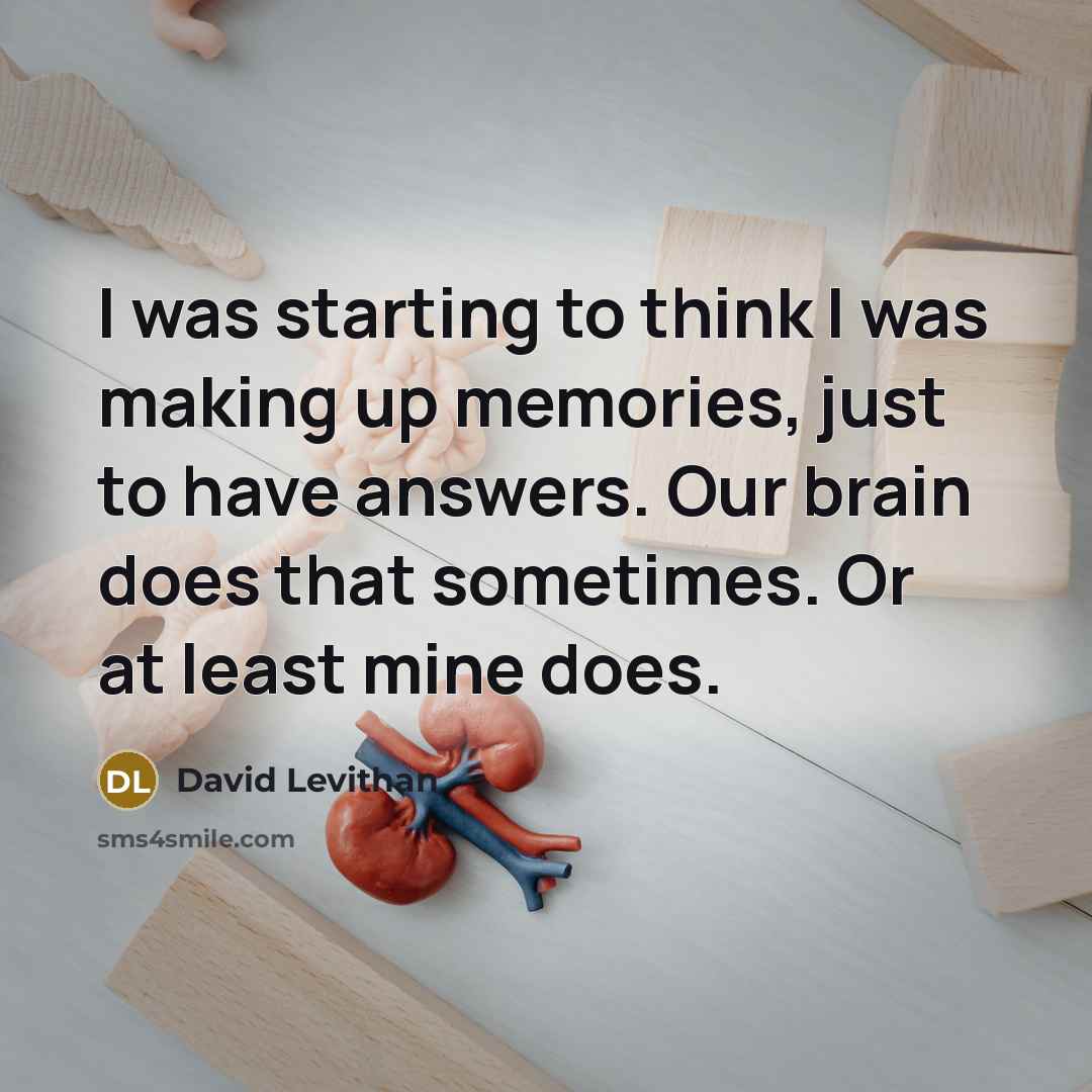 “I was starting to think I was making up memories, just to have answers. Our brain does that sometimes. Or at least mine does.” quote by David Levithan