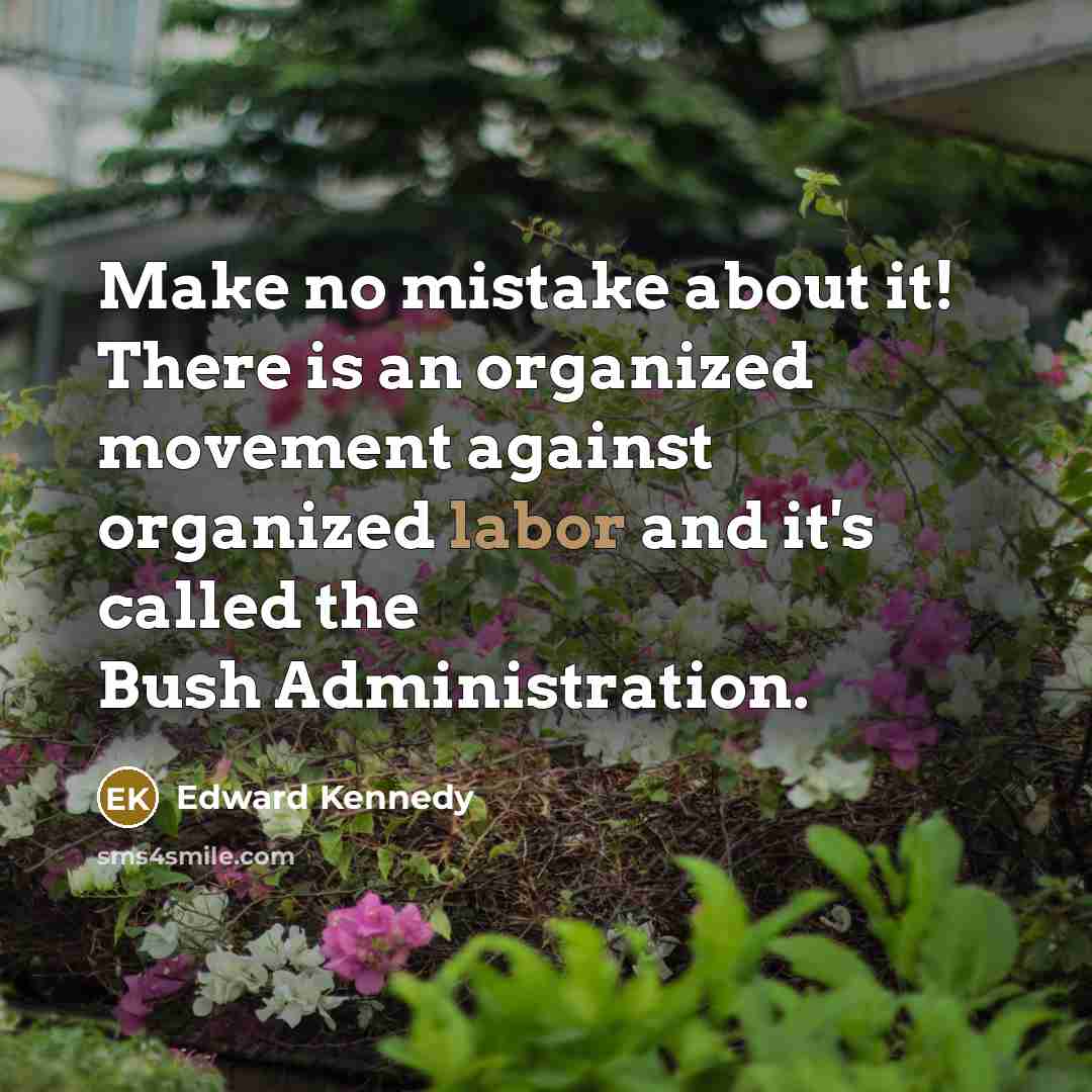 “Make no mistake about it! There is an organized movement against organized labor and it's called the Bush Administration.” quote by Edward Kennedy