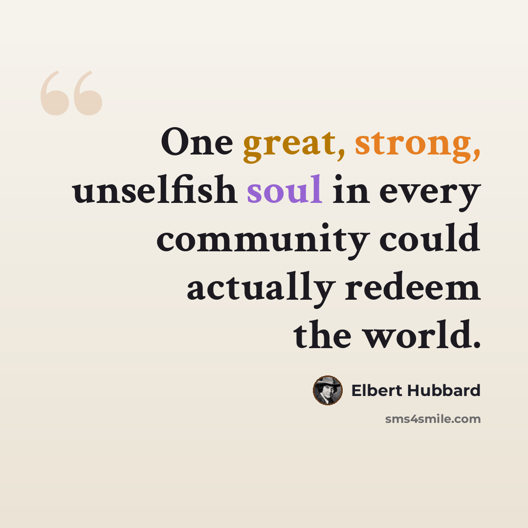 “One great, strong, unselfish soul in every community could actually redeem the world.” quote by Elbert Hubbard