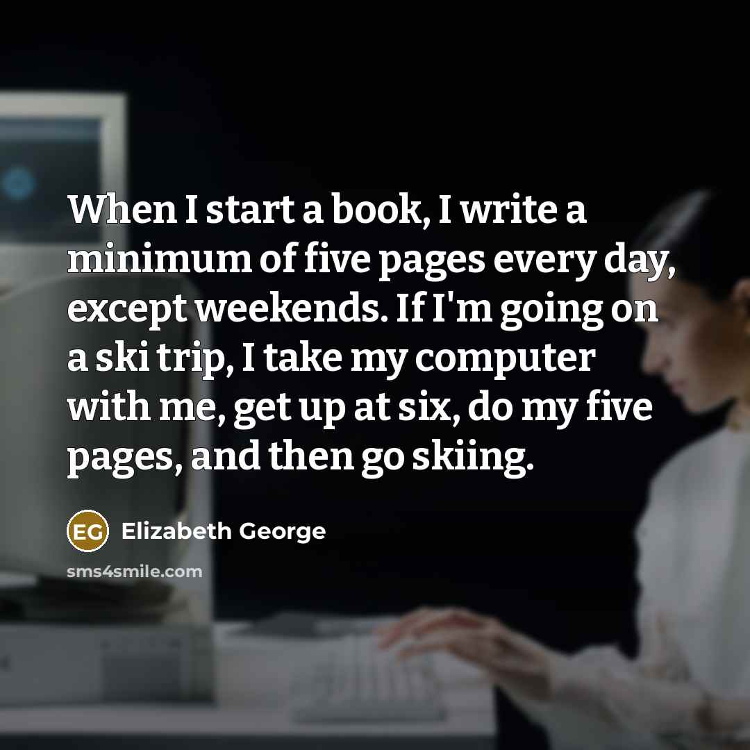 “When I start a book, I write a minimum of five pages every day, except weekends. If I'm going on a ski trip, I take my computer with me, get up at six, do my five pages, and then go skiing.” quote by Elizabeth George