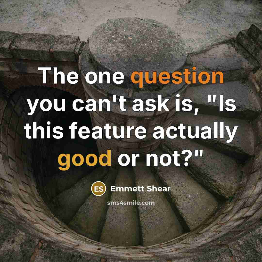 “The one question you can't ask is, "Is this feature actually good or not?"” quote by Emmett Shear