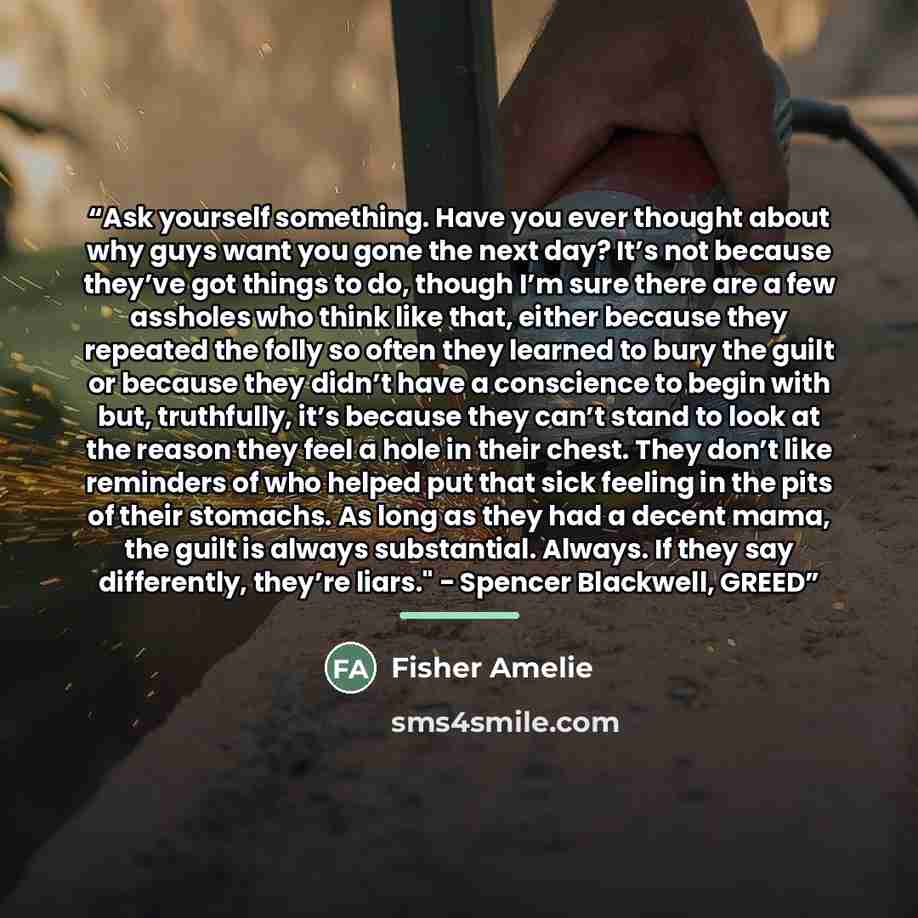 “Ask yourself something. Have you ever thought about why guys want you gone the next day? It’s not because they’ve got things to do, though I’m sure there are a few assholes who think like that, either because they repeated the folly so often they learned to bury the guilt or because they didn’t…” quote by Fisher Amelie