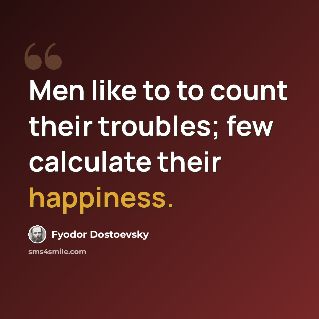 “Men like to to count their troubles; few calculate their happiness.” quote by Fyodor Dostoevsky