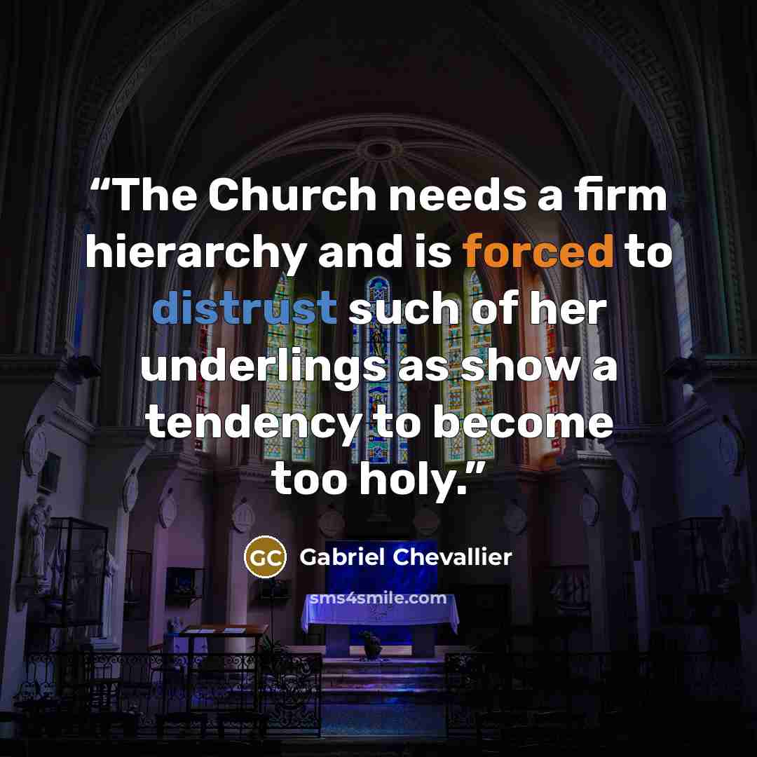 “The Church needs a firm hierarchy and is forced to distrust such of her underlings as show a tendency to become too holy.” quote by Gabriel Chevallier