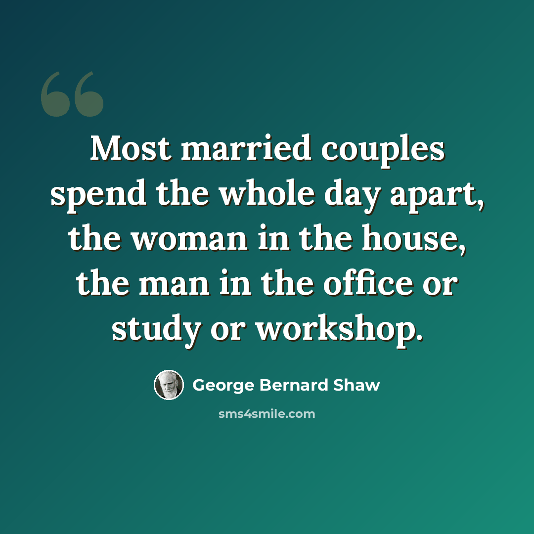 “Most married couples spend the whole day apart, the woman in the house, the man in the office or study or workshop.” quote by George Bernard Shaw