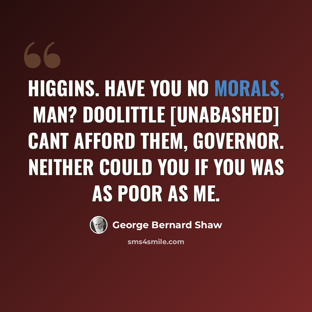 “HIGGINS. Have you no morals, man? DOOLITTLE [unabashed] Cant afford them, Governor. Neither could you if you was as poor as me.” quote by George Bernard Shaw