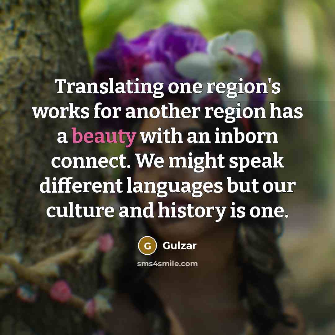 “Translating one region's works for another region has a beauty with an inborn connect. We might speak different languages but our culture and history is one.” quote by Gulzar