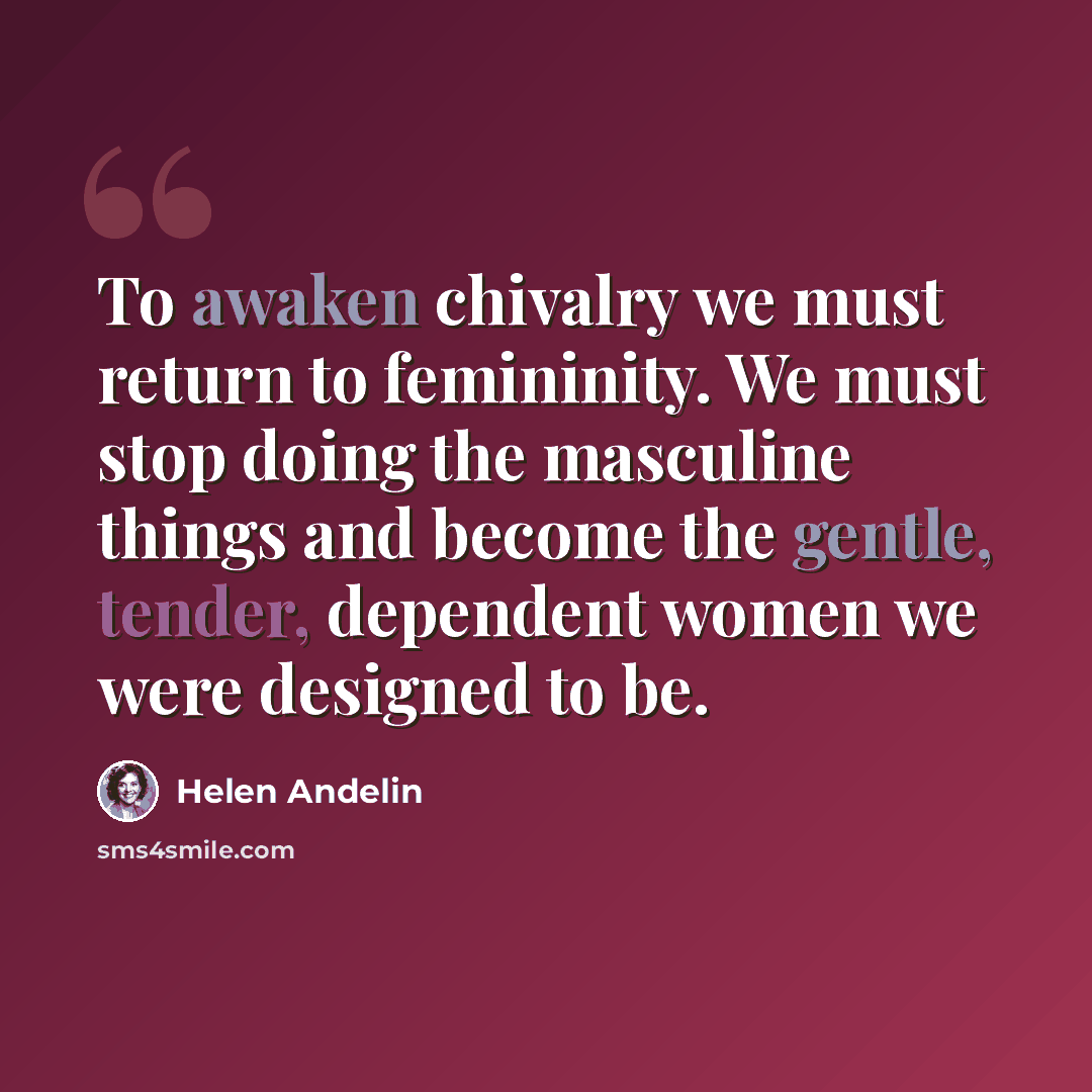 “To awaken chivalry we must return to femininity. We must stop doing the masculine things and become the gentle, tender, dependent women we were designed to be.” quote by Helen Andelin