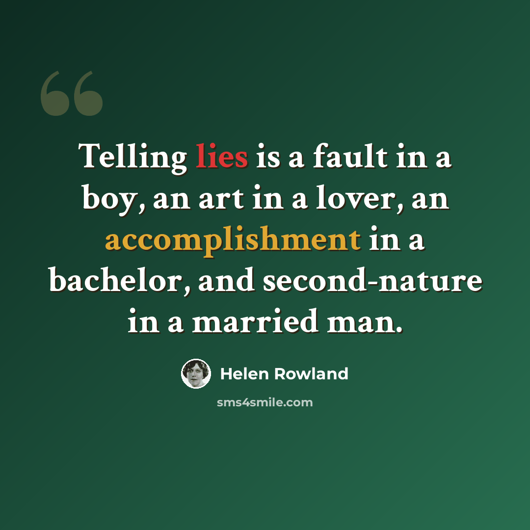 “Telling lies is a fault in a boy, an art in a lover, an accomplishment in a bachelor, and second-nature in a married man.” quote by Helen Rowland