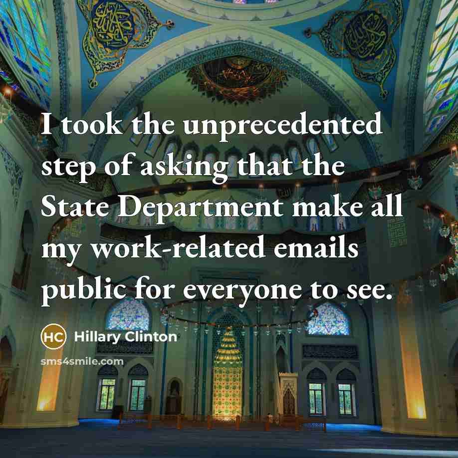 “I took the unprecedented step of asking that the State Department make all my work-related emails public for everyone to see.” quote by Hillary Clinton