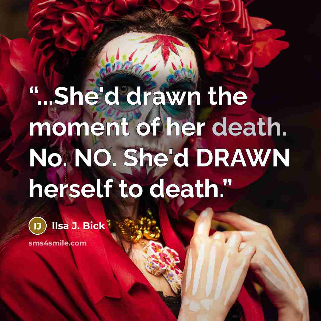 “...She'd drawn the moment of her death. No. NO. She'd DRAWN herself to death.” quote by Ilsa J. Bick