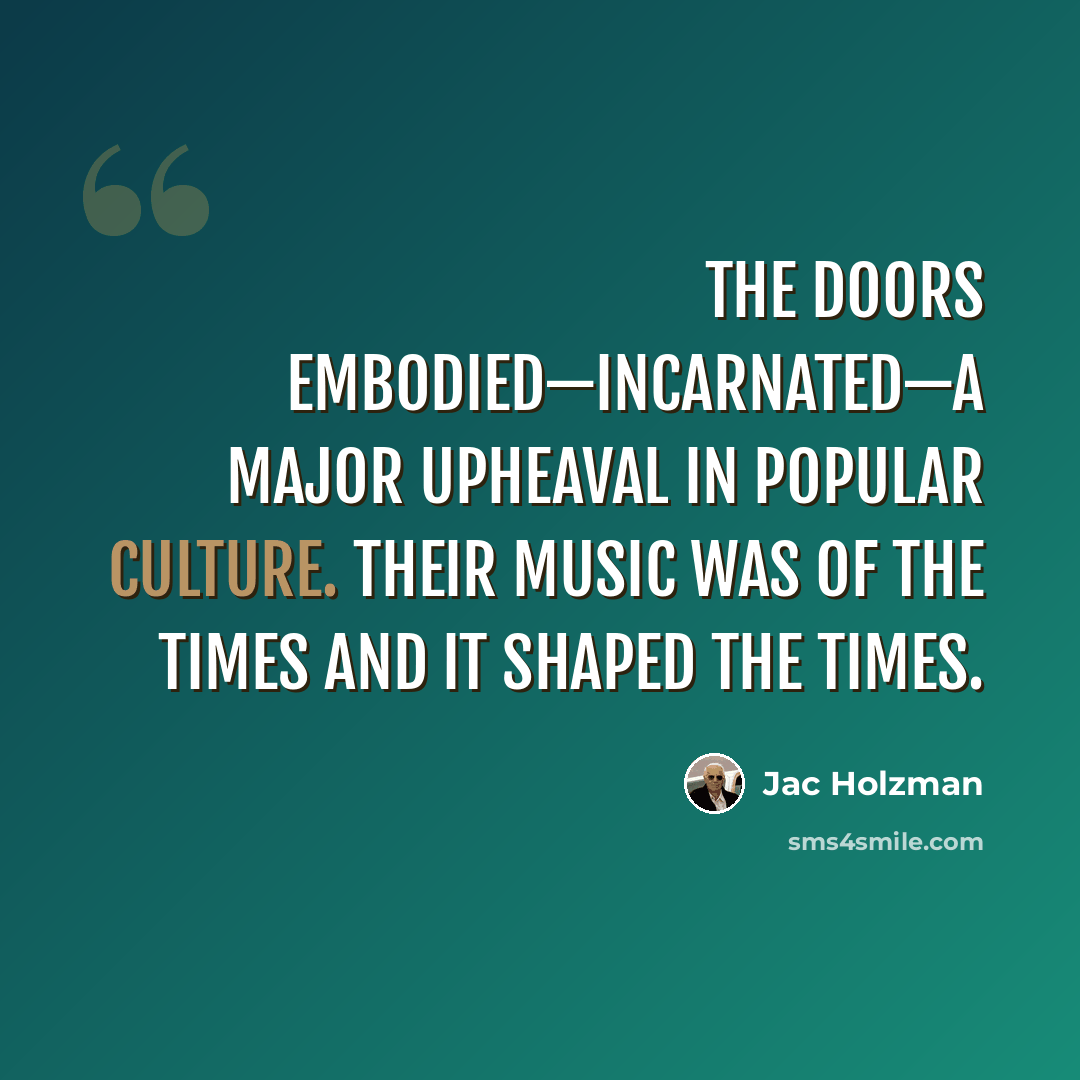 “The Doors embodied—incarnated—a major upheaval in popular culture. Their music was of the times and it shaped the times.” quote by Jac Holzman