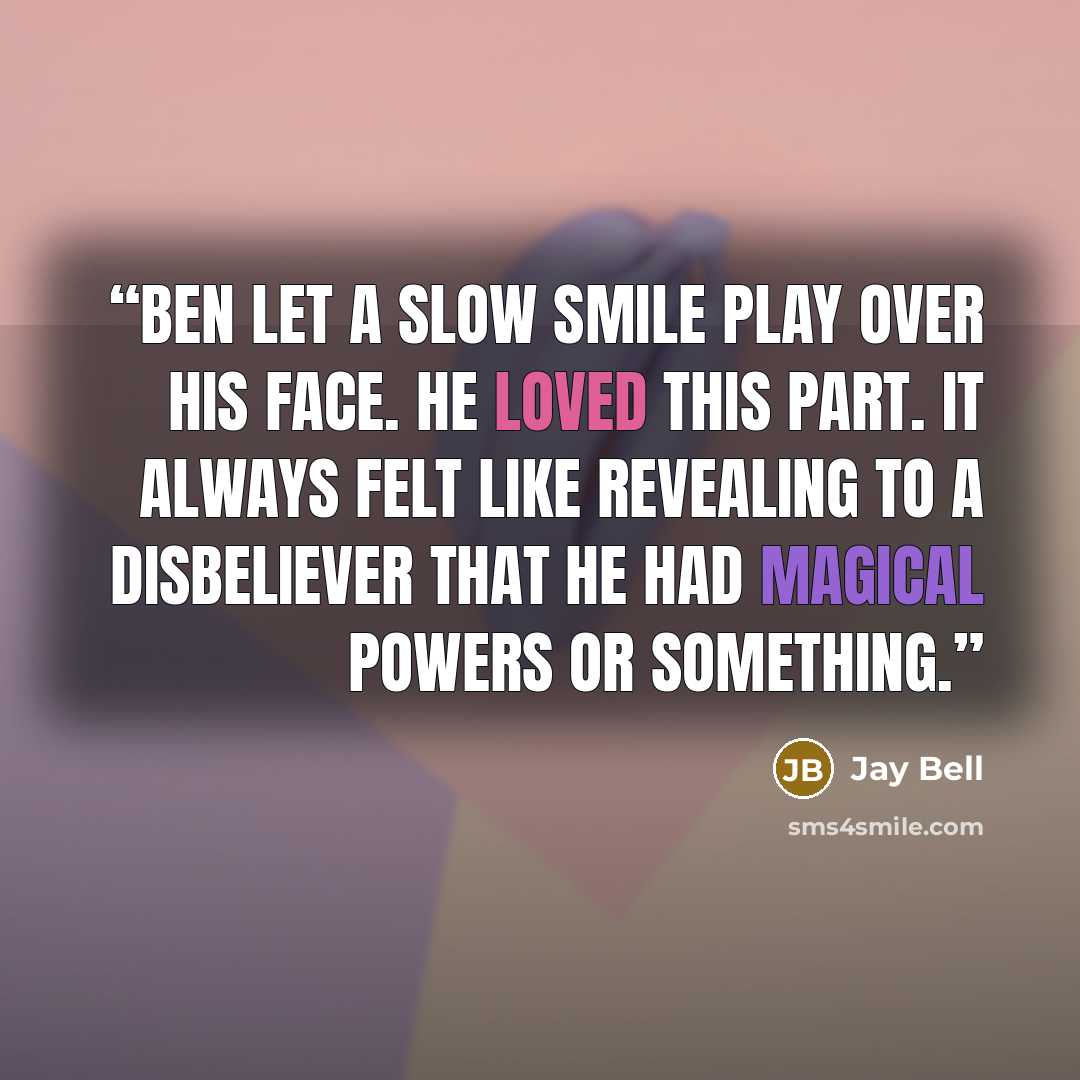“Ben let a slow smile play over his face. He loved this part. It always felt like revealing to a disbeliever that he had magical powers or something.” quote by Jay Bell