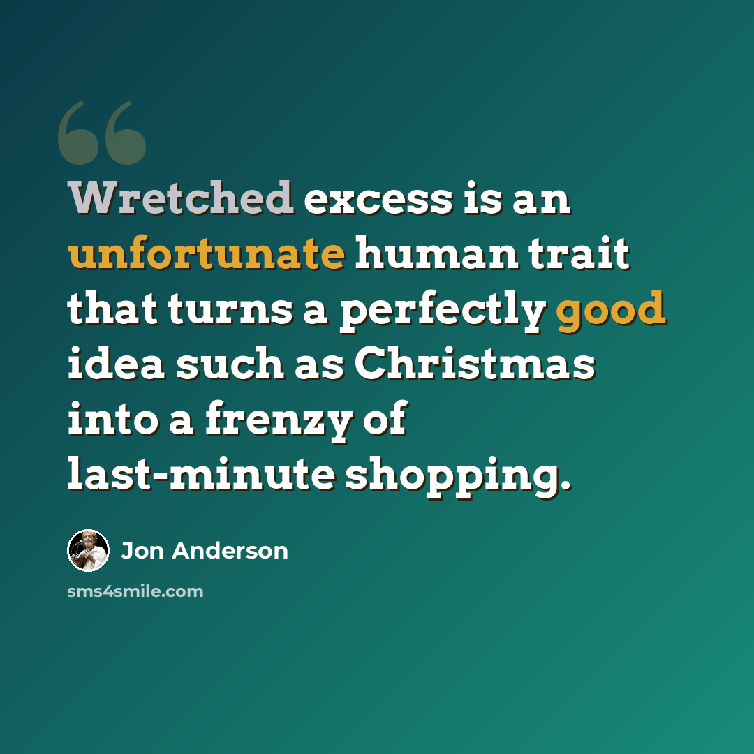 “Wretched excess is an unfortunate human trait that turns a perfectly good idea such as Christmas into a frenzy of last-minute shopping.” quote by Jon Anderson