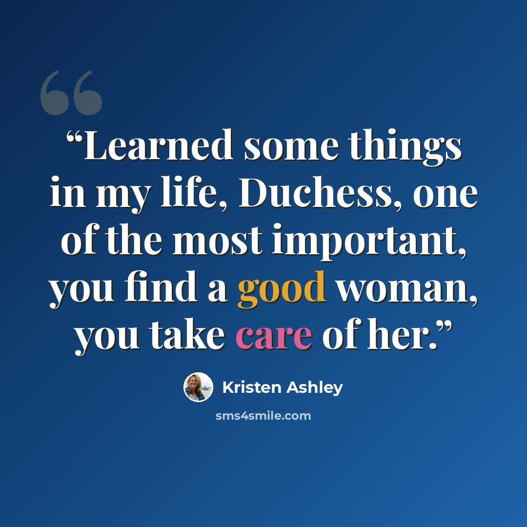 “Learned some things in my life, Duchess, one of the most important, you find a good woman, you take care of her.” quote by Kristen Ashley