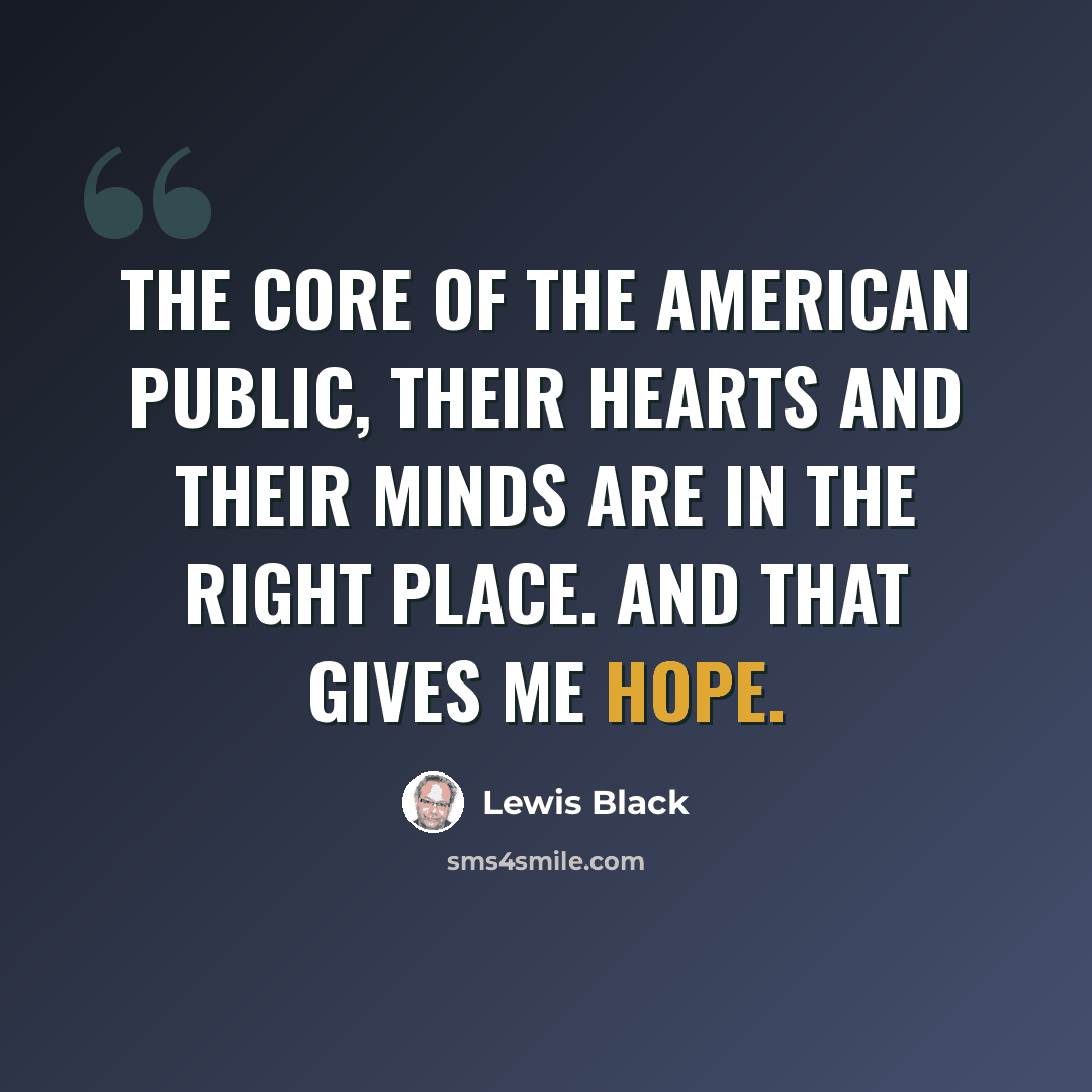 “The core of the American public, their hearts and their minds are in the right place. And that gives me hope.” quote by Lewis Black