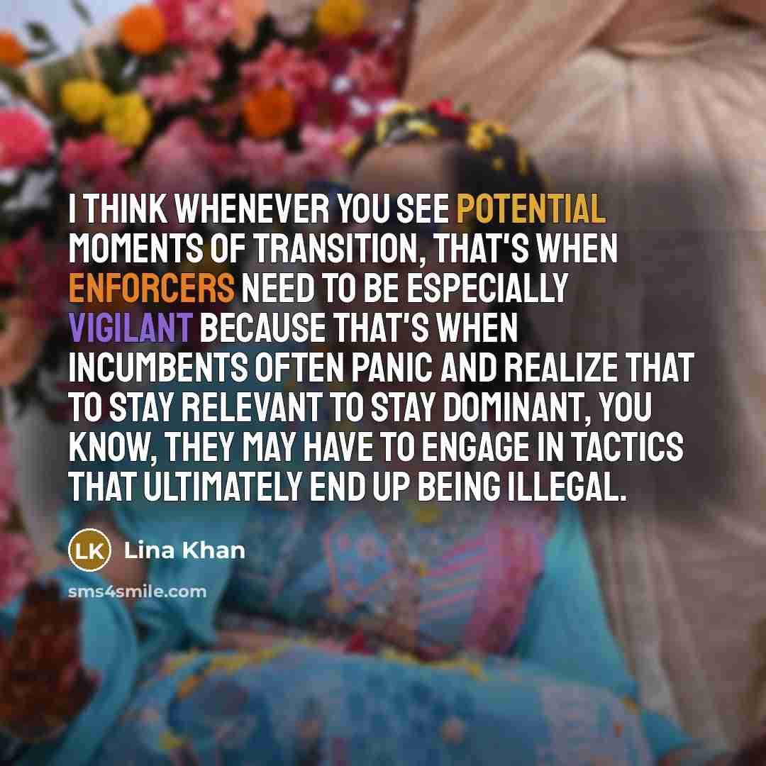 “I think whenever you see potential moments of transition, that's when enforcers need to be especially vigilant because that's when incumbents often panic and realize that to stay relevant to stay dominant, you know, they may have to engage in tactics that ultimately end up being illegal.” quote by Lina Khan