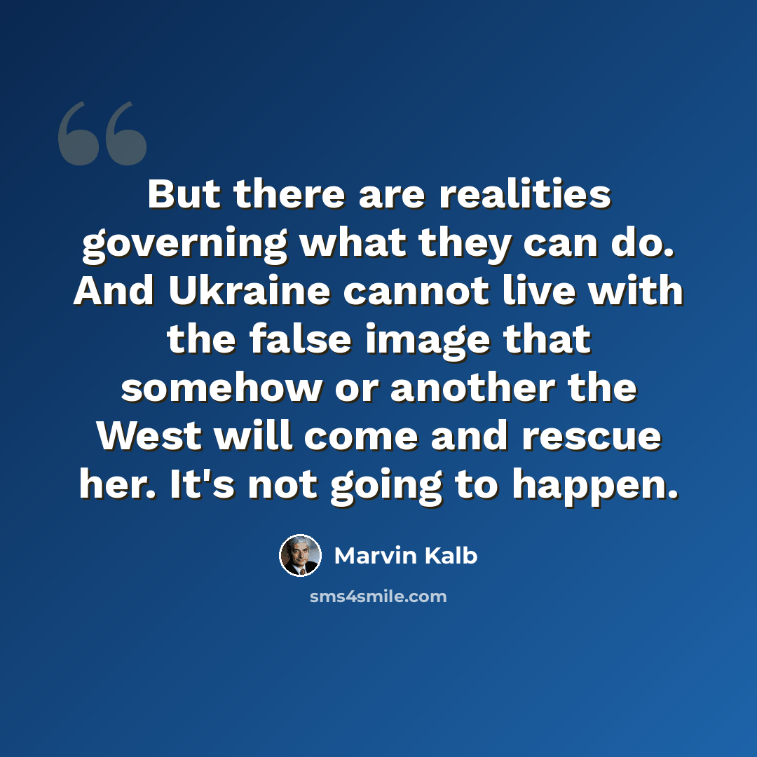 “But there are realities governing what they can do. And Ukraine cannot live with the false image that somehow or another the West will come and rescue her. It's not going to happen.” quote by Marvin Kalb