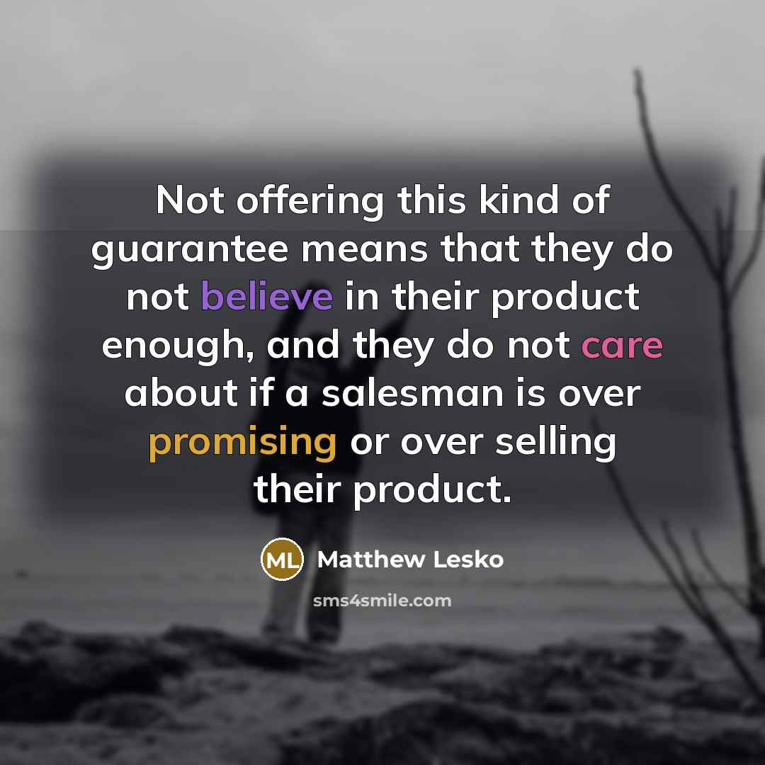 “Not offering this kind of guarantee means that they do not believe in their product enough, and they do not care about if a salesman is over promising or over selling their product.” quote by Matthew Lesko