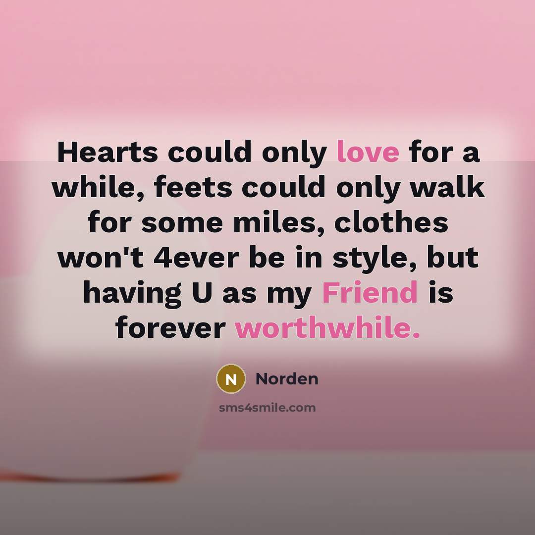 “Hearts could only love for a while, feets could only walk for some miles, clothes won't 4ever be in style, but having U as my Friend is forever worthwhile.” quote by Norden
