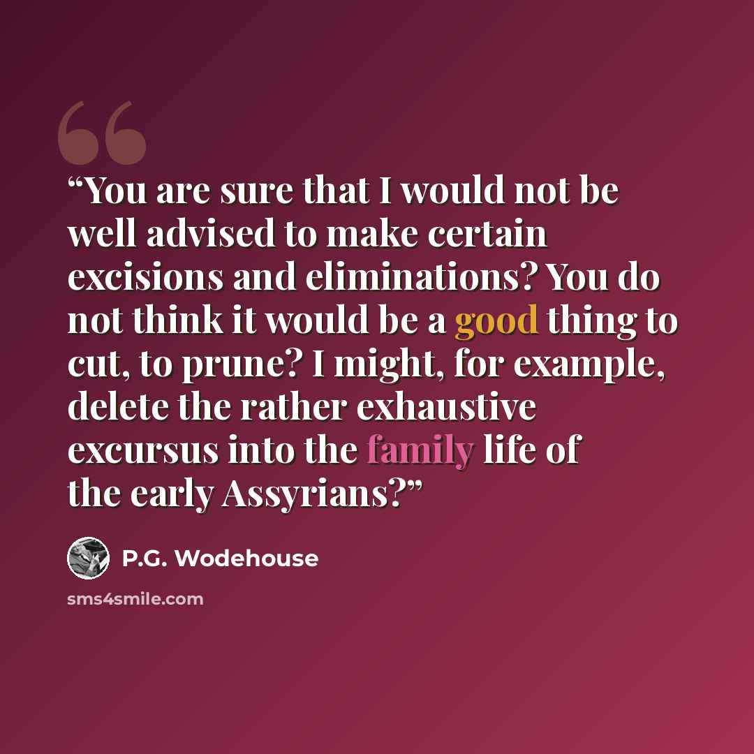 “You are sure that I would not be well advised to make certain excisions and eliminations? You do not think it would be a good thing to cut, to prune? I might, for example, delete the rather exhaustive excursus into the family life of the early Assyrians?” quote by P.G. Wodehouse