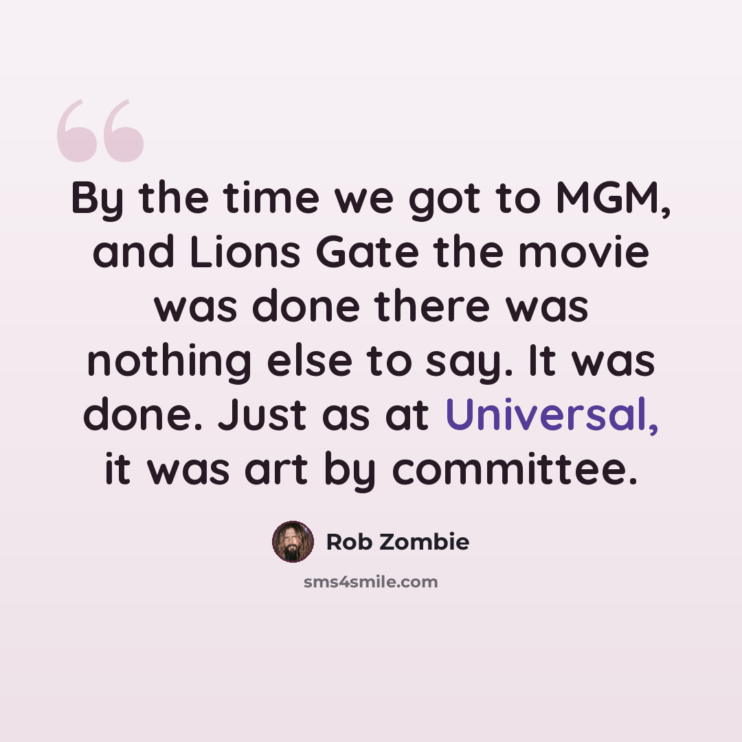 “By the time we got to MGM, and Lions Gate the movie was done there was nothing else to say. It was done. Just as at Universal, it was art by committee.” quote by Rob Zombie