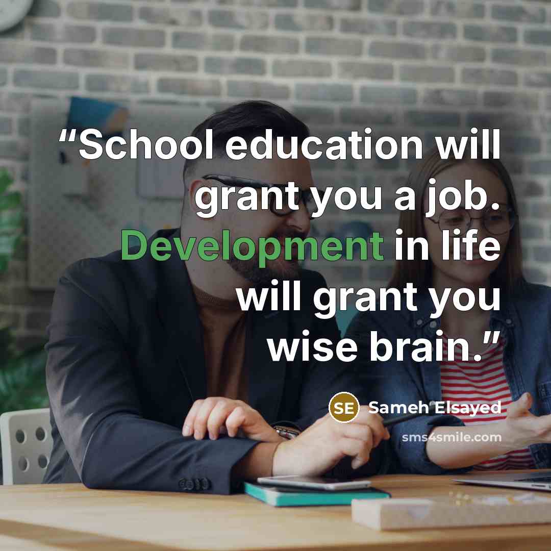 “School education will grant you a job. Development in life will grant you wise brain.” quote by Sameh Elsayed