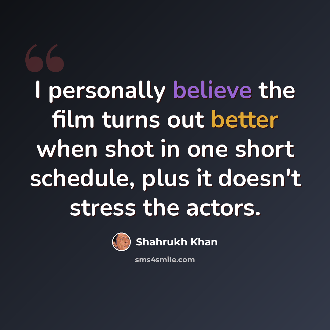 “I personally believe the film turns out better when shot in one short schedule, plus it doesn't stress the actors.” quote by Shahrukh Khan