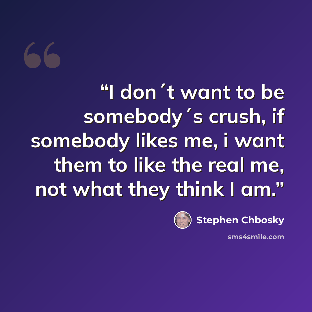 “I don´t want to be somebody´s crush, if somebody likes me, i want them to like the real me, not what they think I am.” quote by Stephen Chbosky