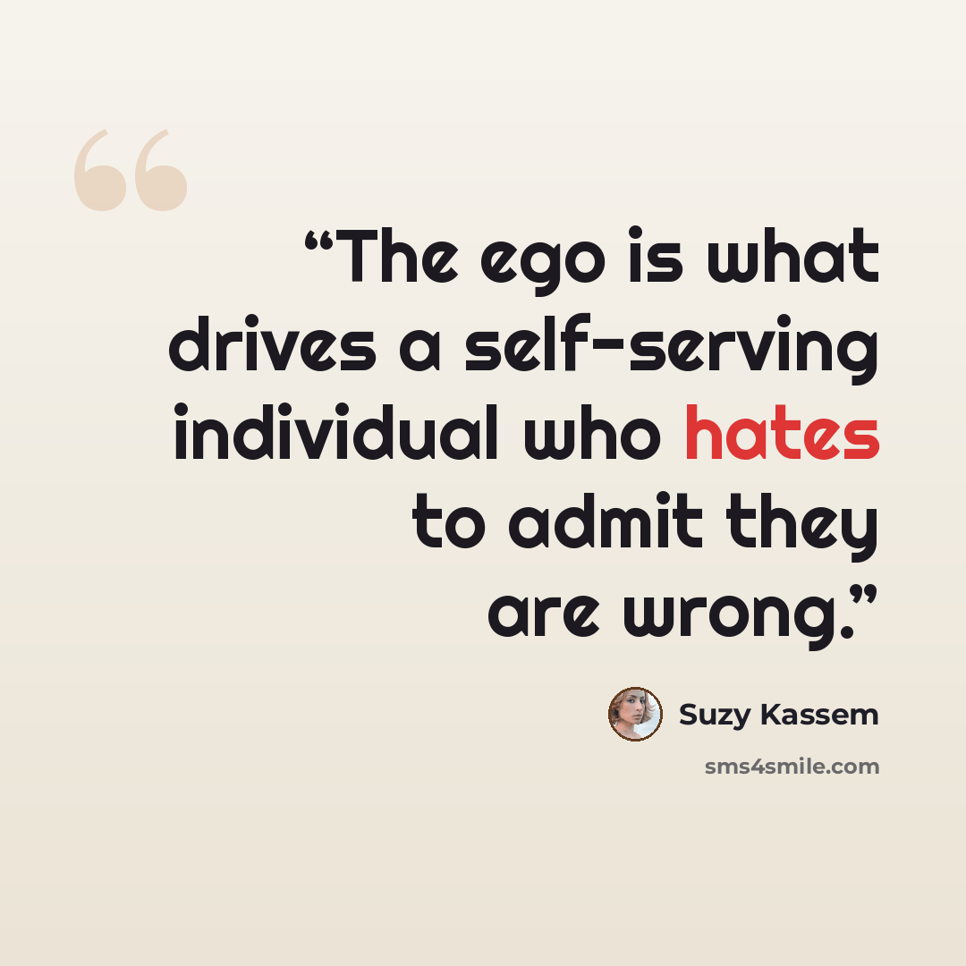 “The ego is what drives a self-serving individual who hates to admit they are wrong.” quote by Suzy Kassem