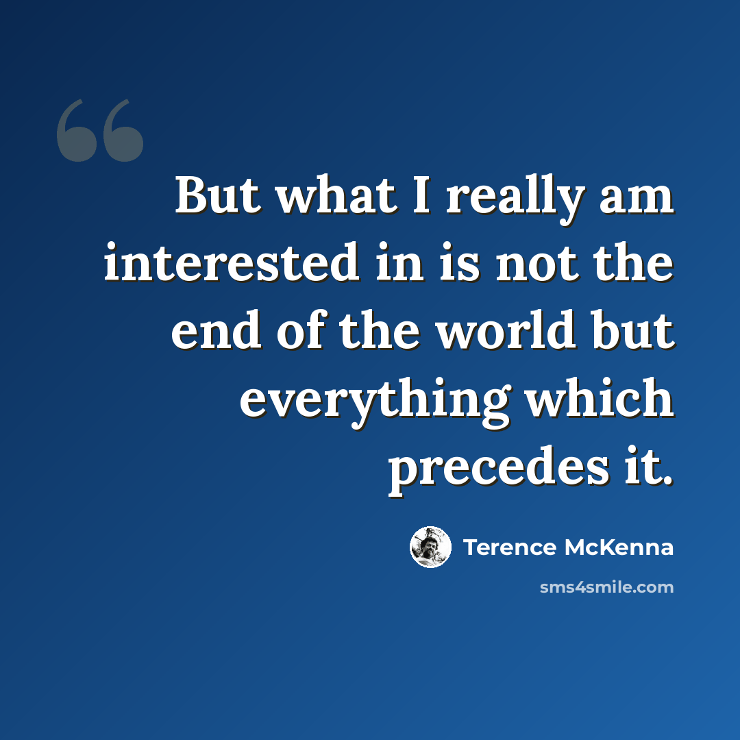 “But what I really am interested in is not the end of the world but everything which precedes it.” quote by Terence McKenna