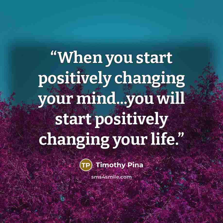 “When you start positively changing your mind...you will start positively changing your life.” quote by Timothy Pina
