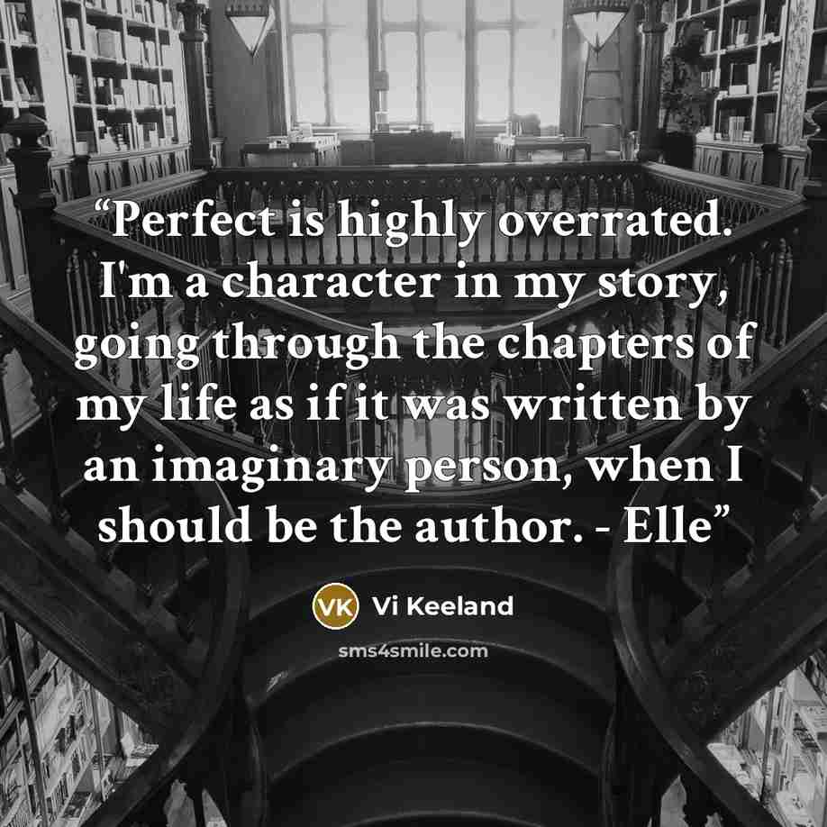 “Perfect is highly overrated. I'm a character in my story, going through the chapters of my life as if it was written by an imaginary person, when I should be the author. - Elle” quote by Vi Keeland