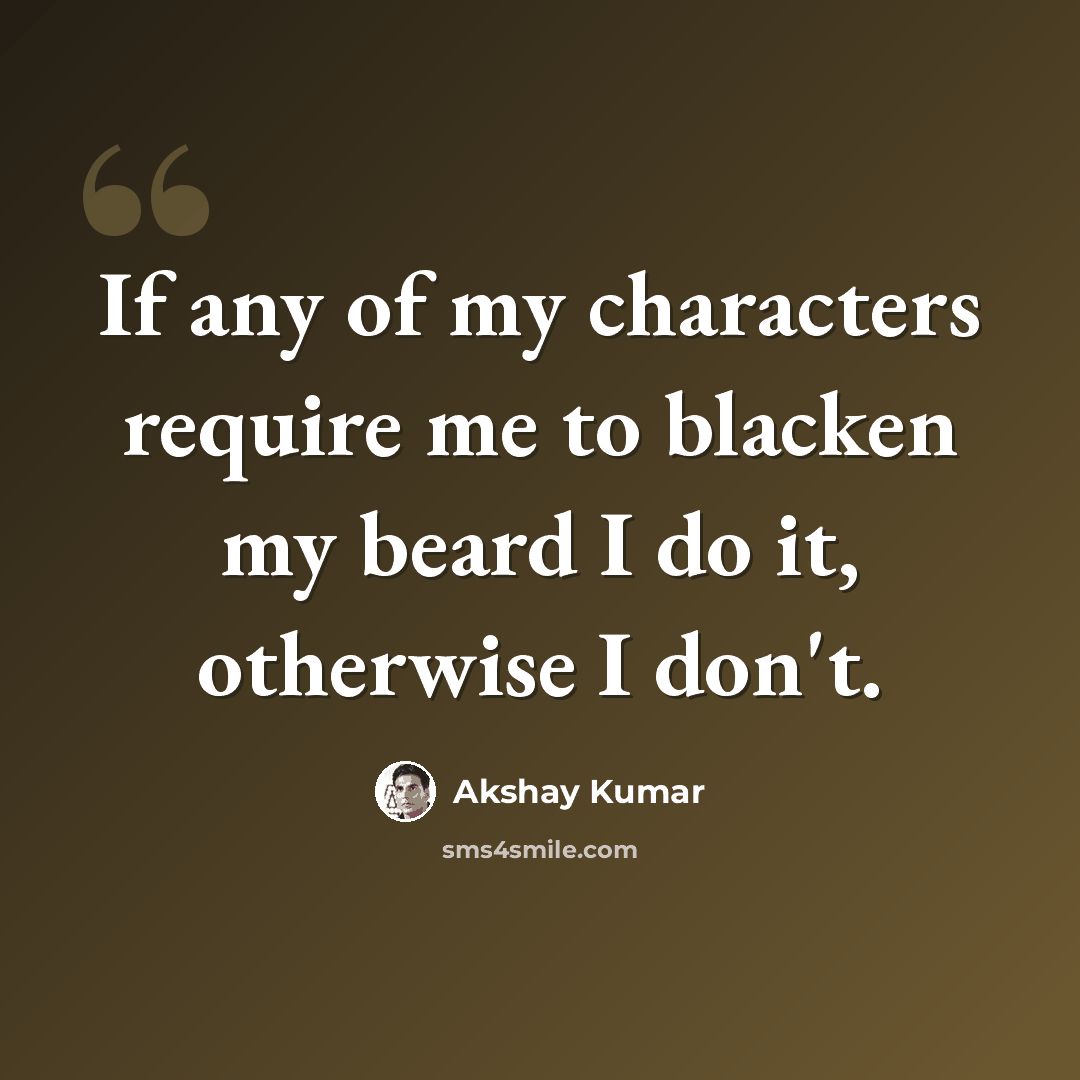 “If any of my characters require me to blacken my beard I do it, otherwise I don't.” quote by Akshay Kumar