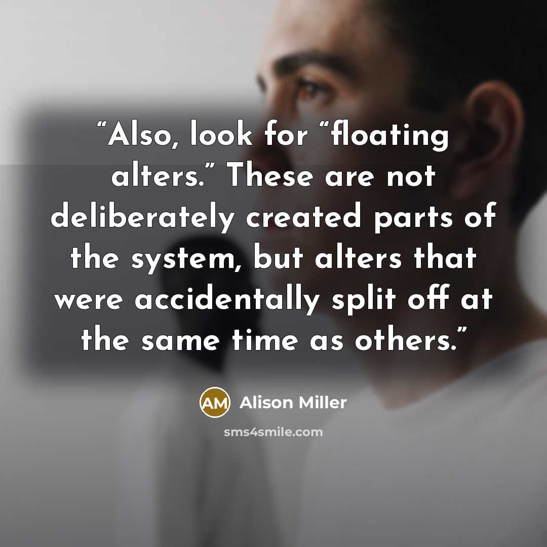 “Also, look for “floating alters.” These are not deliberately created parts of the system, but alters that were accidentally split off at the same time as others.” quote by Alison Miller
