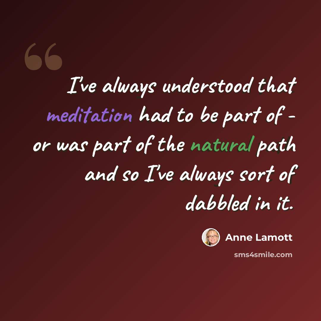“I've always understood that meditation had to be part of - or was part of the natural path and so I've always sort of dabbled in it.” quote by Anne Lamott